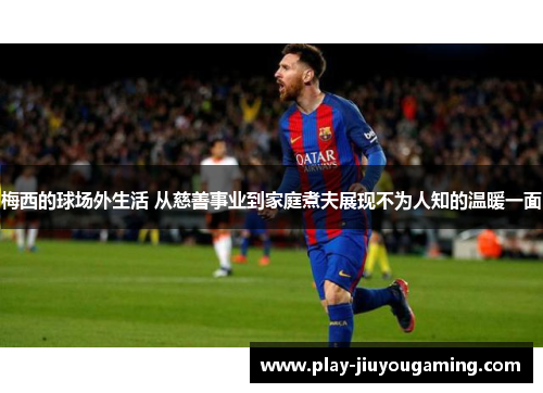 梅西的球场外生活 从慈善事业到家庭煮夫展现不为人知的温暖一面