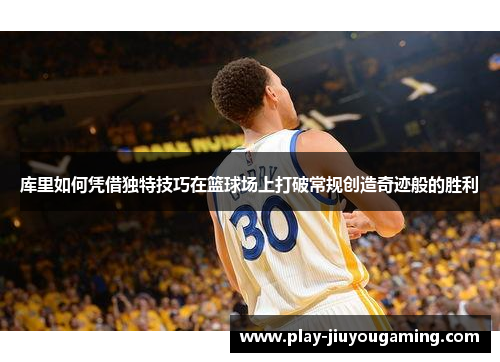 库里如何凭借独特技巧在篮球场上打破常规创造奇迹般的胜利
