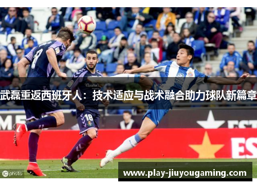 武磊重返西班牙人：技术适应与战术融合助力球队新篇章