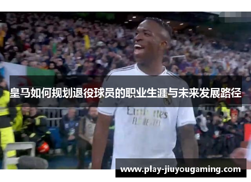皇马如何规划退役球员的职业生涯与未来发展路径