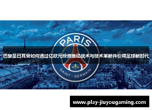 巴黎圣日耳曼如何通过亿欧元投资推动战术与技术革新并引领足球新时代