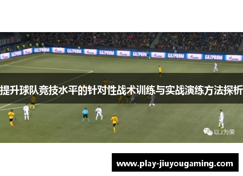 提升球队竞技水平的针对性战术训练与实战演练方法探析