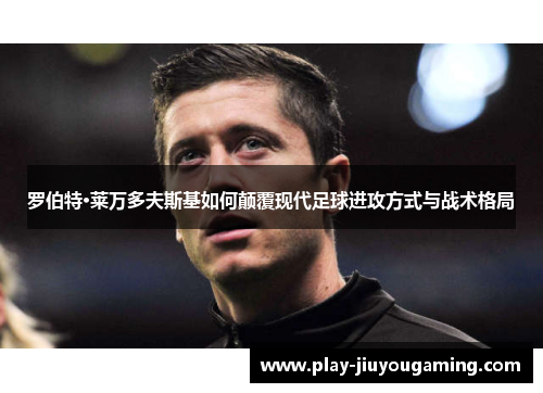 罗伯特·莱万多夫斯基如何颠覆现代足球进攻方式与战术格局