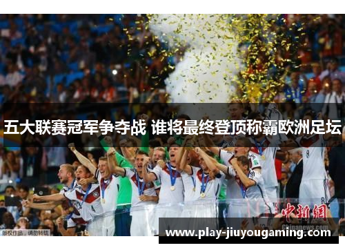 五大联赛冠军争夺战 谁将最终登顶称霸欧洲足坛