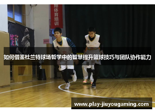 如何借鉴杜兰特球场哲学中的智慧提升篮球技巧与团队协作能力