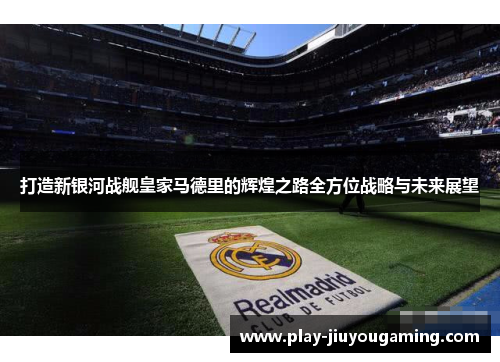 打造新银河战舰皇家马德里的辉煌之路全方位战略与未来展望