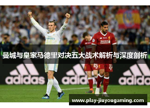 曼城与皇家马德里对决五大战术解析与深度剖析