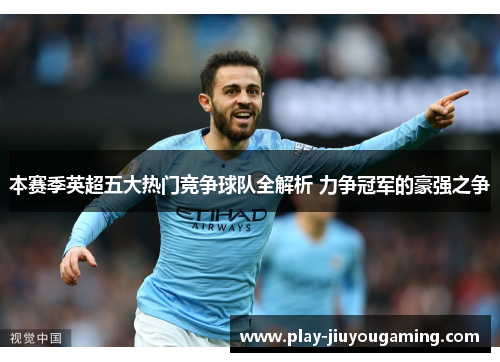 本赛季英超五大热门竞争球队全解析 力争冠军的豪强之争