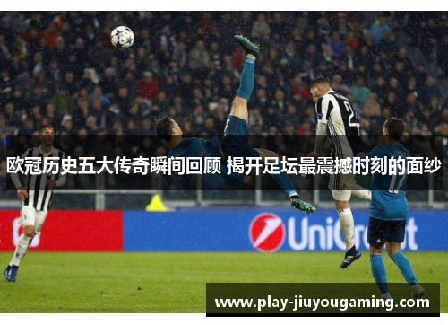 欧冠历史五大传奇瞬间回顾 揭开足坛最震撼时刻的面纱