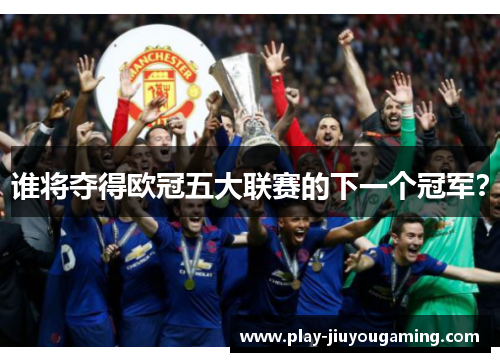 谁将夺得欧冠五大联赛的下一个冠军？