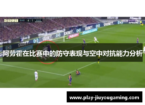 阿劳霍在比赛中的防守表现与空中对抗能力分析