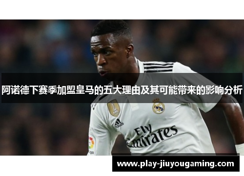 阿诺德下赛季加盟皇马的五大理由及其可能带来的影响分析