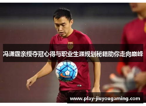 冯潇霆亲授夺冠心得与职业生涯规划秘籍助你走向巅峰