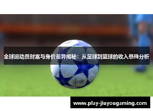全球运动员财富与身价差异揭秘：从足球到篮球的收入悬殊分析