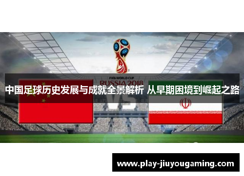 中国足球历史发展与成就全景解析 从早期困境到崛起之路
