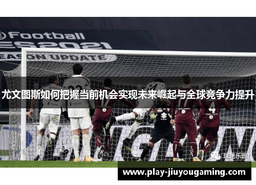 尤文图斯如何把握当前机会实现未来崛起与全球竞争力提升