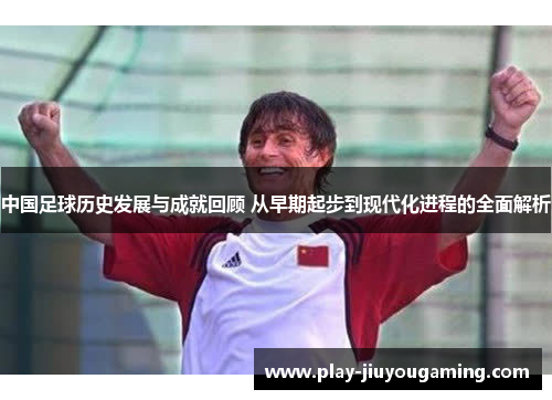 中国足球历史发展与成就回顾 从早期起步到现代化进程的全面解析
