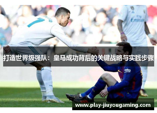 打造世界级强队：皇马成功背后的关键战略与实践步骤