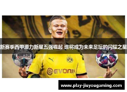 新赛季西甲潜力新星五强崛起 谁将成为未来足坛的闪耀之星
