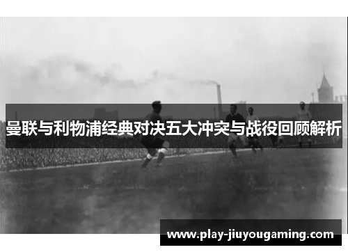 曼联与利物浦经典对决五大冲突与战役回顾解析