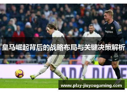 皇马崛起背后的战略布局与关键决策解析
