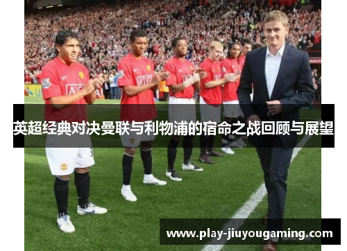 英超经典对决曼联与利物浦的宿命之战回顾与展望
