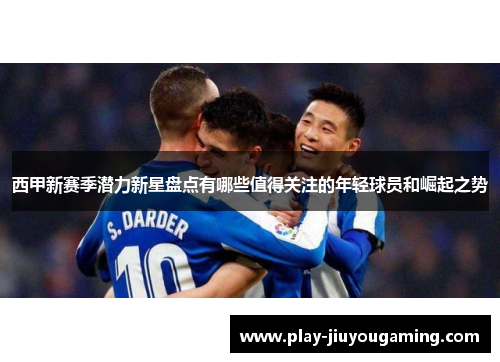 西甲新赛季潜力新星盘点有哪些值得关注的年轻球员和崛起之势