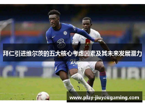 拜仁引进维尔茨的五大核心考虑因素及其未来发展潜力