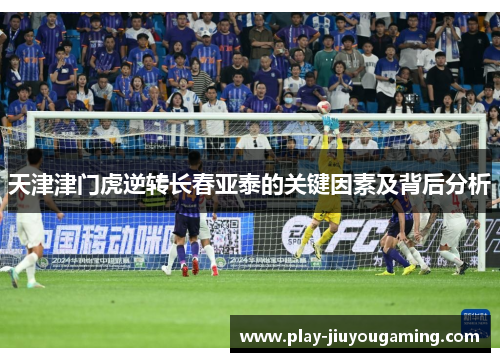天津津门虎逆转长春亚泰的关键因素及背后分析
