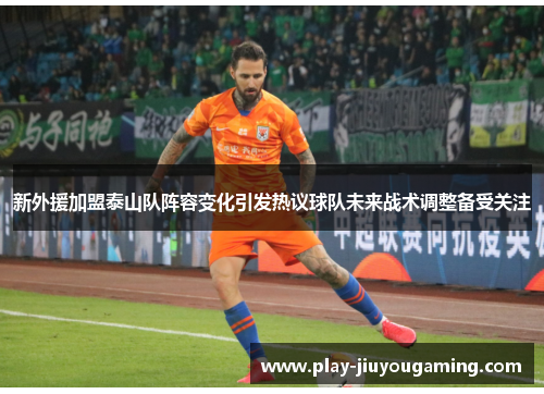 新外援加盟泰山队阵容变化引发热议球队未来战术调整备受关注