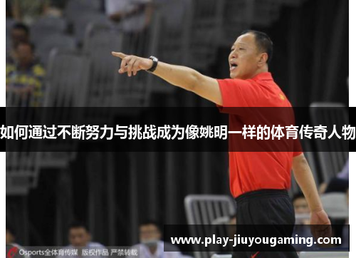 如何通过不断努力与挑战成为像姚明一样的体育传奇人物