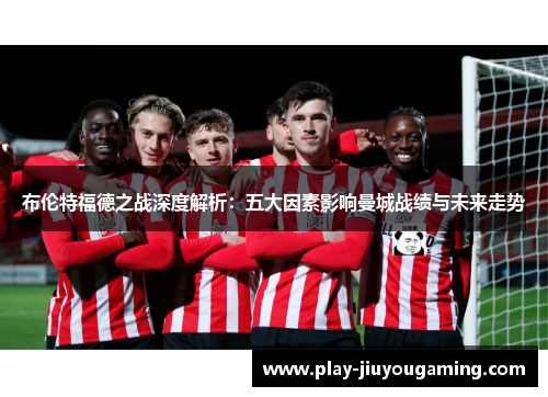 布伦特福德之战深度解析：五大因素影响曼城战绩与未来走势