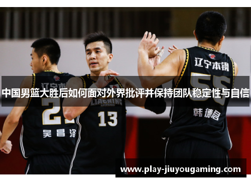 中国男篮大胜后如何面对外界批评并保持团队稳定性与自信