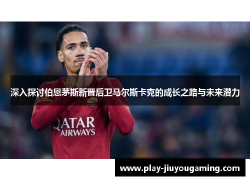 深入探讨伯恩茅斯新晋后卫马尔斯卡克的成长之路与未来潜力