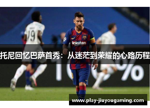 托尼回忆巴萨首秀：从迷茫到荣耀的心路历程