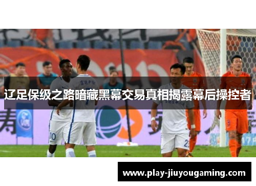 辽足保级之路暗藏黑幕交易真相揭露幕后操控者