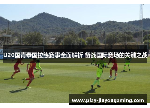 U20国青泰国拉练赛事全面解析 备战国际赛场的关键之战