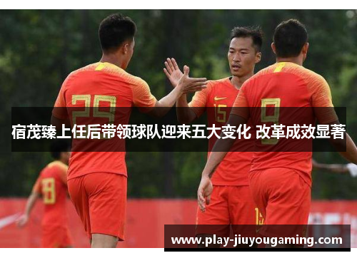 宿茂臻上任后带领球队迎来五大变化 改革成效显著