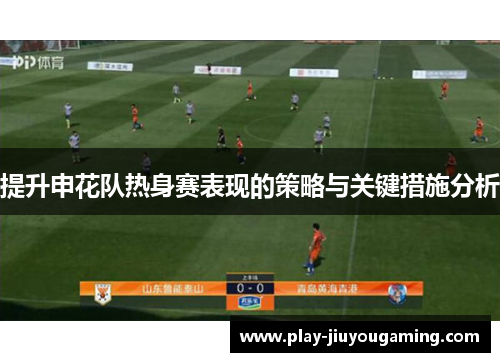 提升申花队热身赛表现的策略与关键措施分析
