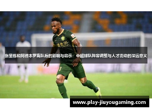 张呈栋和阿德本罗离队后的影响与启示：中超球队阵容调整与人才流动的深远意义