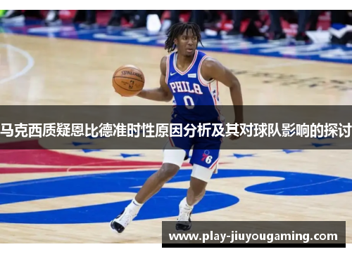 马克西质疑恩比德准时性原因分析及其对球队影响的探讨