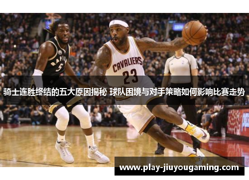骑士连胜终结的五大原因揭秘 球队困境与对手策略如何影响比赛走势