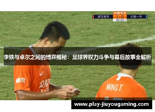 李铁与卓尔之间的博弈揭秘：足球界权力斗争与幕后故事全解析