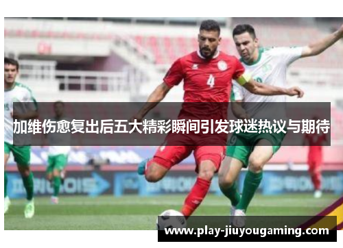 加维伤愈复出后五大精彩瞬间引发球迷热议与期待