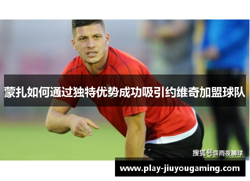 蒙扎如何通过独特优势成功吸引约维奇加盟球队