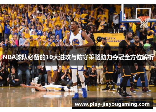 NBA球队必备的10大进攻与防守策略助力夺冠全方位解析