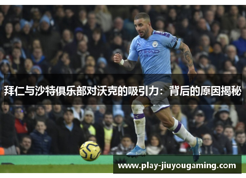 拜仁与沙特俱乐部对沃克的吸引力：背后的原因揭秘