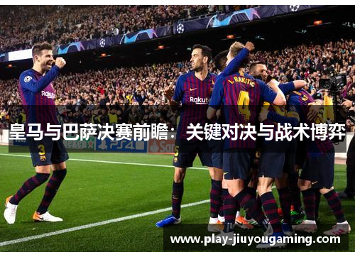 皇马与巴萨决赛前瞻：关键对决与战术博弈