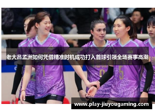 老大吕孟洲如何凭借精准时机成功打入首球引领全场赛事高潮