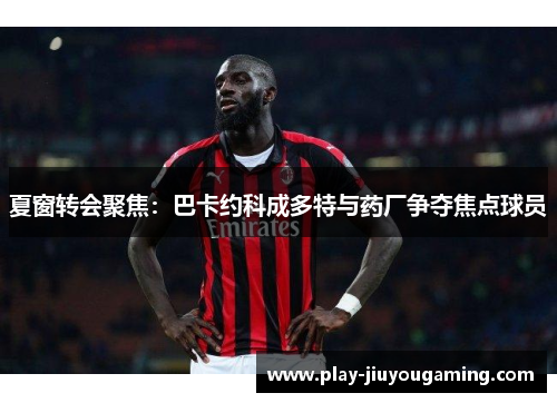 夏窗转会聚焦：巴卡约科成多特与药厂争夺焦点球员